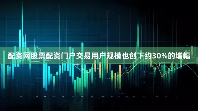 配资网股票配资门户交易用户规模也创下约30%的增幅