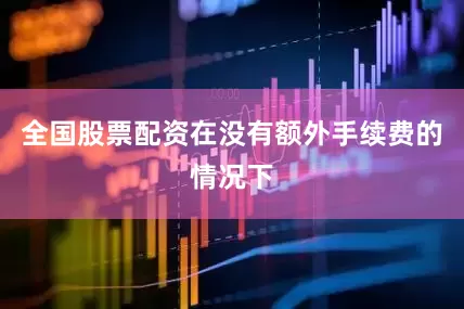 全国股票配资在没有额外手续费的情况下