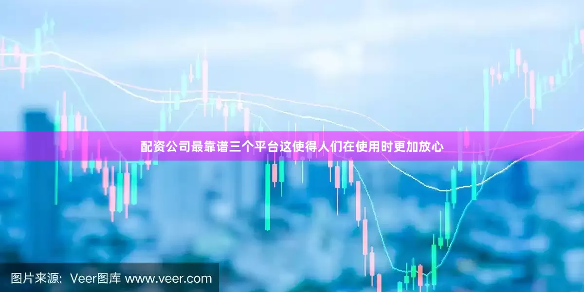 配资公司最靠谱三个平台这使得人们在使用时更加放心