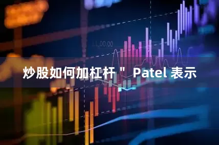 炒股如何加杠杆＂ Patel 表示