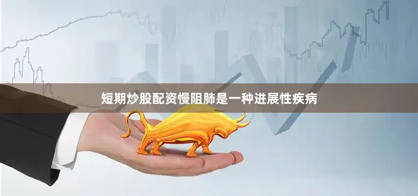 短期炒股配资慢阻肺是一种进展性疾病