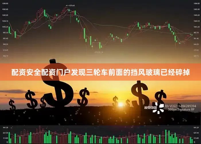 配资安全配资门户发现三轮车前面的挡风玻璃已经碎掉