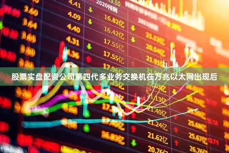 股票实盘配资公司第四代多业务交换机在万兆以太网出现后