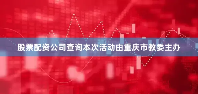 股票配资公司查询本次活动由重庆市教委主办