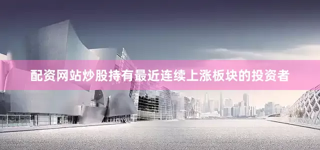 配资网站炒股持有最近连续上涨板块的投资者