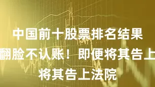 中国前十股票排名结果直接翻脸不认账！即便将其告上法院