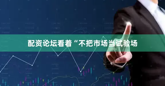 配资论坛看着“不把市场当试验场