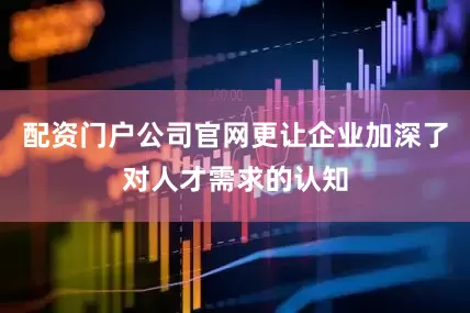配资门户公司官网更让企业加深了对人才需求的认知
