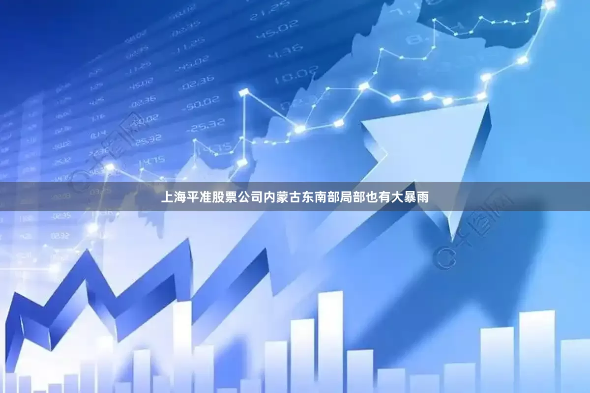 上海平准股票公司内蒙古东南部局部也有大暴雨