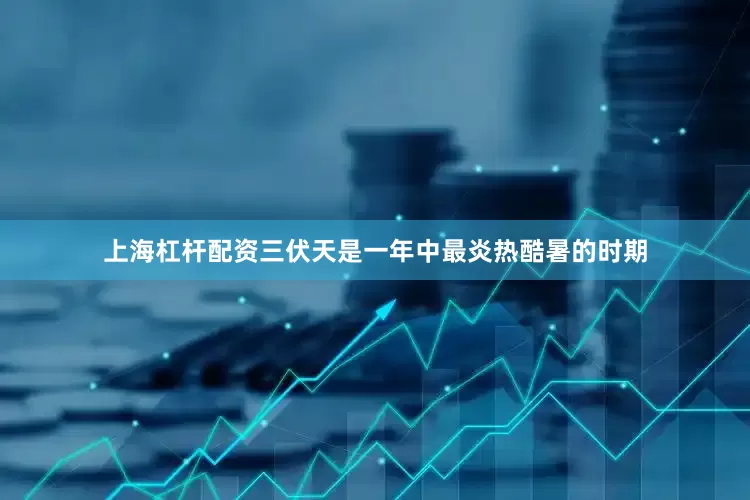上海杠杆配资三伏天是一年中最炎热酷暑的时期