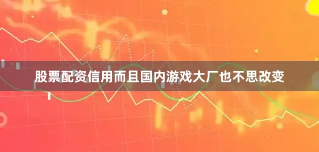 股票配资信用而且国内游戏大厂也不思改变