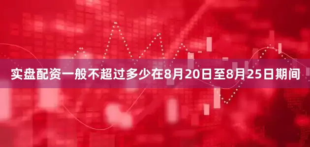 实盘配资一般不超过多少在8月20日至8月25日期间