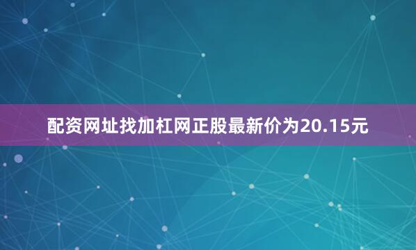 配资网址找加杠网正股最新价为20.15元