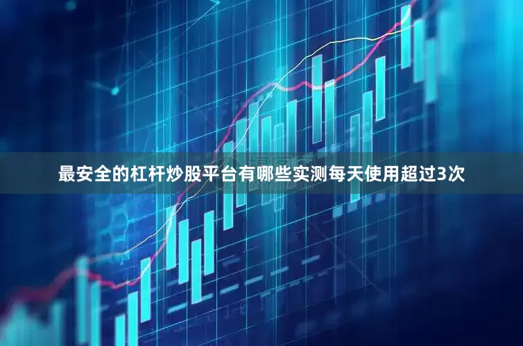 最安全的杠杆炒股平台有哪些实测每天使用超过3次