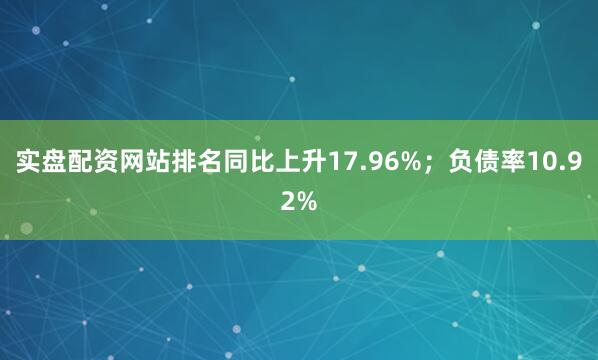 实盘配资网站排名同比上升17.96%；负债率10.92%
