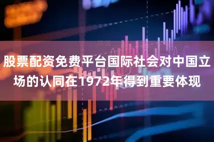 股票配资免费平台国际社会对中国立场的认同在1972年得到重要体现