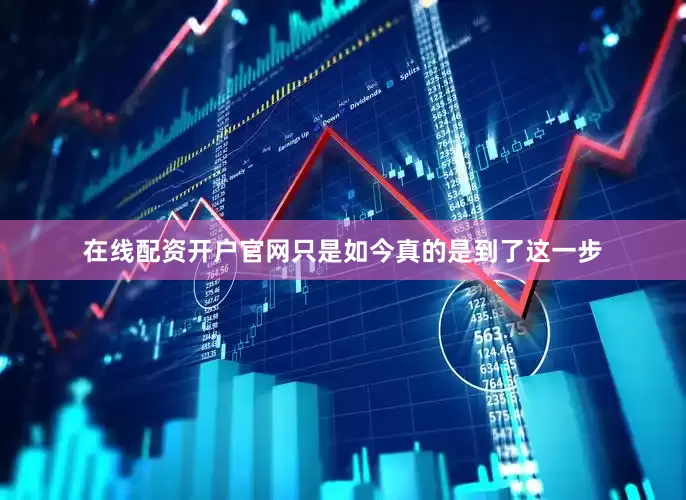 在线配资开户官网只是如今真的是到了这一步