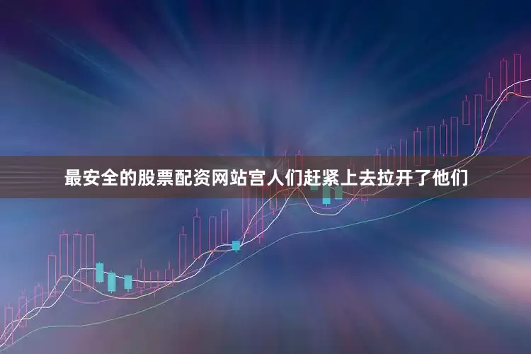 最安全的股票配资网站宫人们赶紧上去拉开了他们