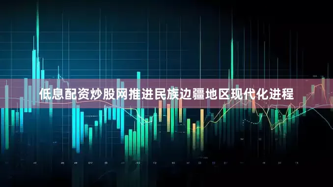 低息配资炒股网推进民族边疆地区现代化进程