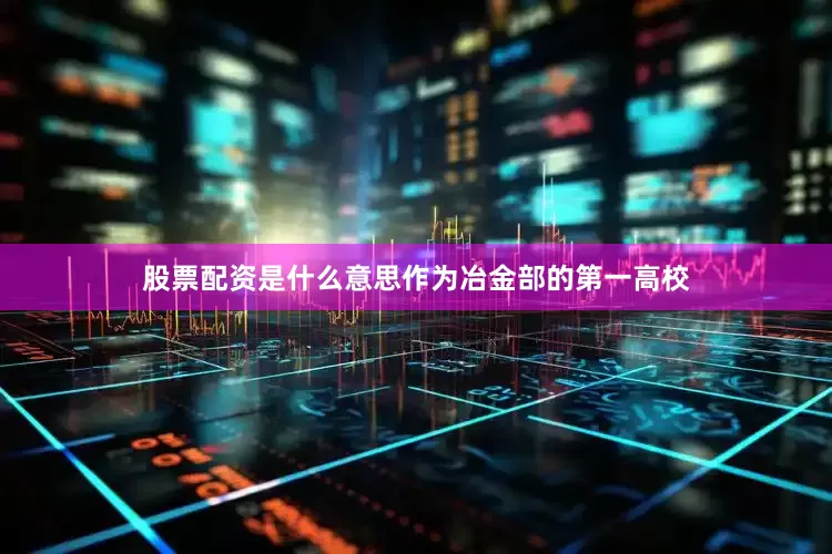 股票配资是什么意思作为冶金部的第一高校