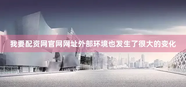 我要配资网官网网址外部环境也发生了很大的变化