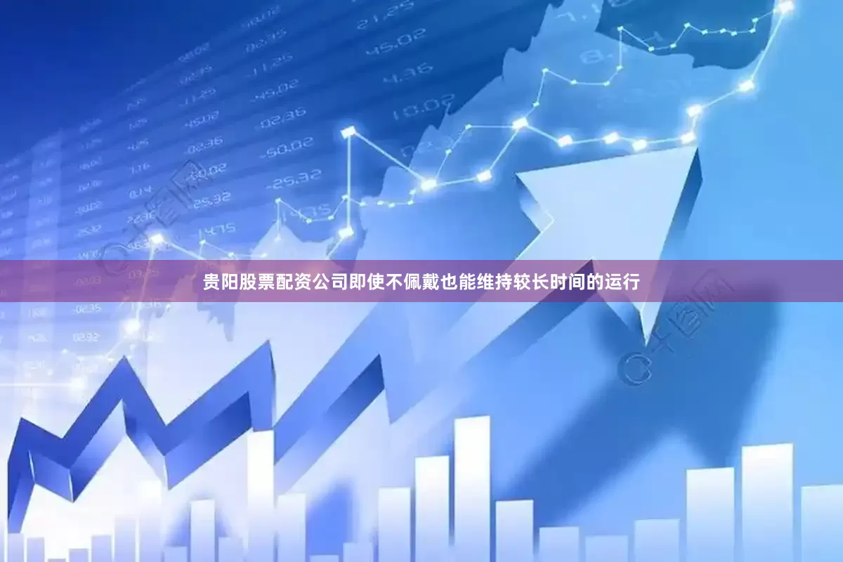 贵阳股票配资公司即使不佩戴也能维持较长时间的运行