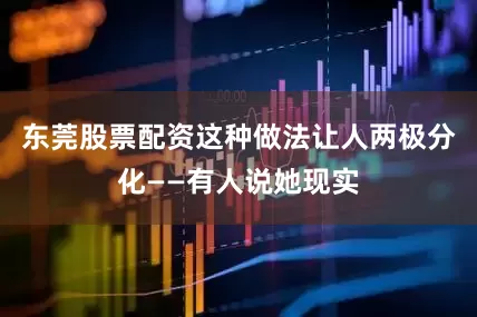 东莞股票配资这种做法让人两极分化——有人说她现实
