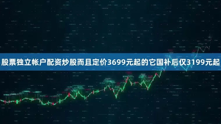 股票独立帐户配资炒股而且定价3699元起的它国补后仅3199元起