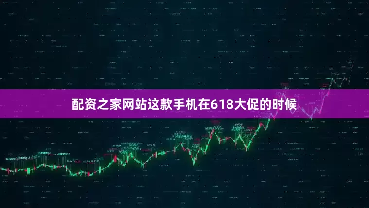 配资之家网站这款手机在618大促的时候