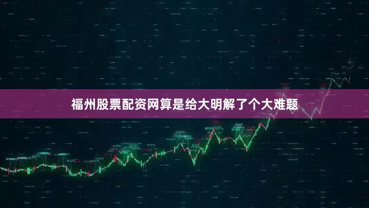 福州股票配资网算是给大明解了个大难题