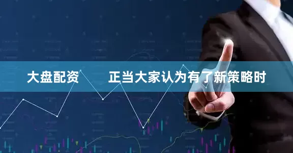 大盘配资        正当大家认为有了新策略时