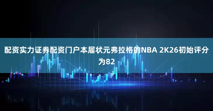 配资实力证券配资门户本届状元弗拉格的NBA 2K26初始评分为82