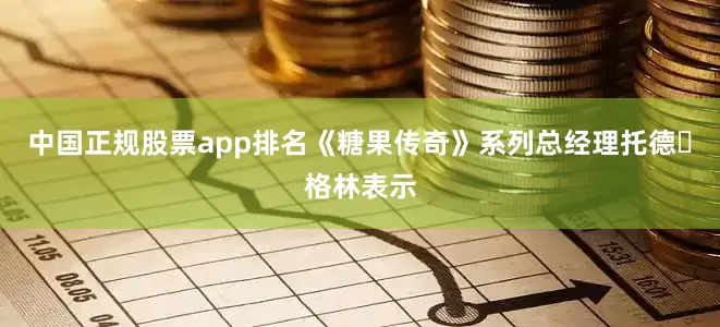 中国正规股票app排名《糖果传奇》系列总经理托德・格林表示