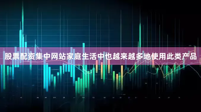 股票配资集中网站家庭生活中也越来越多地使用此类产品