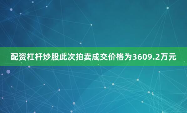 配资杠杆炒股此次拍卖成交价格为3609.2万元