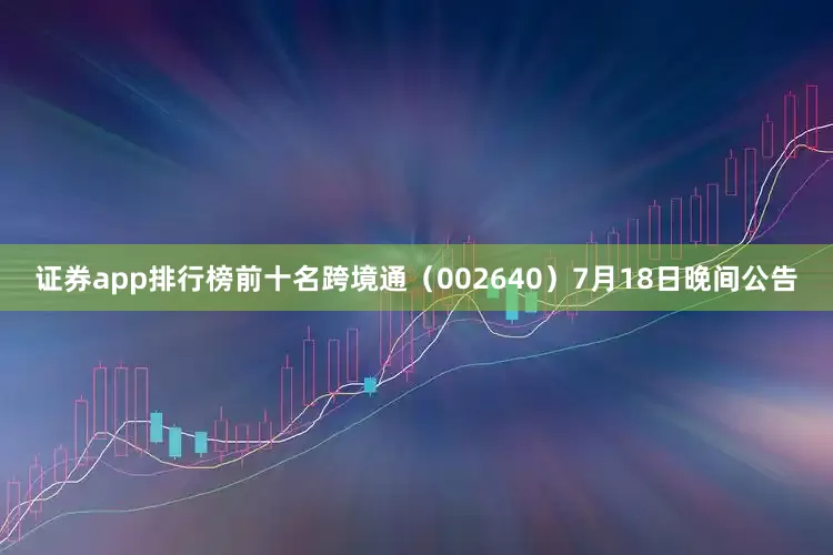 证券app排行榜前十名跨境通（002640）7月18日晚间公告