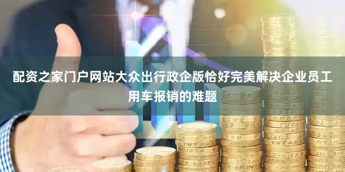 配资之家门户网站大众出行政企版恰好完美解决企业员工用车报销的难题