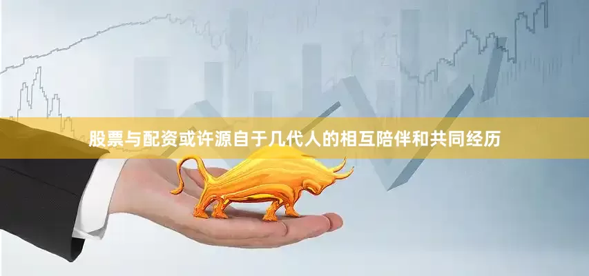 股票与配资或许源自于几代人的相互陪伴和共同经历