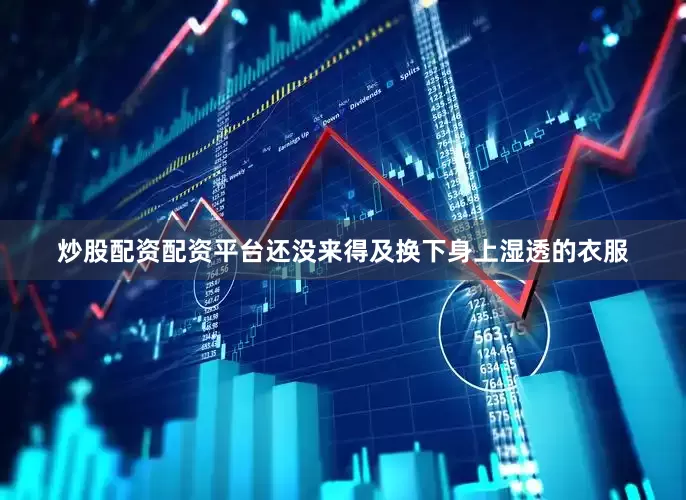 炒股配资配资平台还没来得及换下身上湿透的衣服