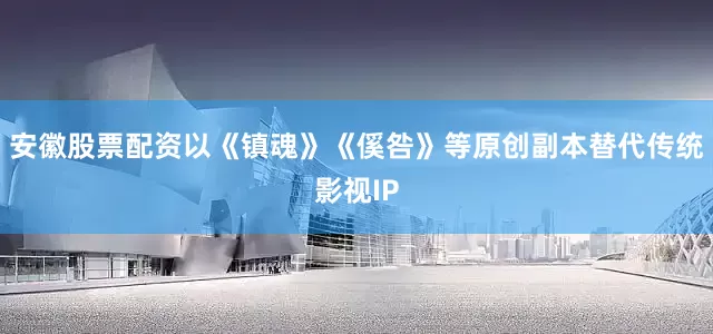 安徽股票配资以《镇魂》《傒咎》等原创副本替代传统影视IP