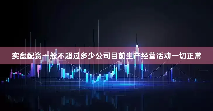 实盘配资一般不超过多少公司目前生产经营活动一切正常