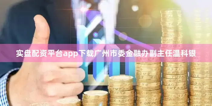 实盘配资平台app下载广州市委金融办副主任温科银