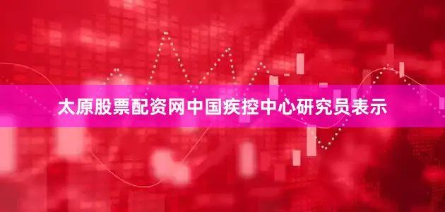 太原股票配资网中国疾控中心研究员表示