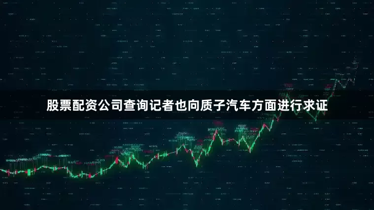 股票配资公司查询记者也向质子汽车方面进行求证