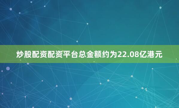 炒股配资配资平台总金额约为22.08亿港元