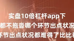 实盘10倍杠杆app下载生产流程都不拖沓哪个环节出点状况都难得了比比看