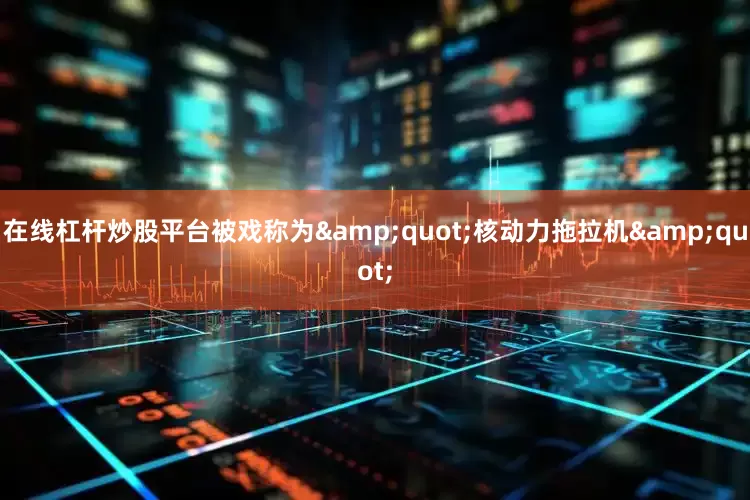 在线杠杆炒股平台被戏称为&quot;核动力拖拉机&quot;