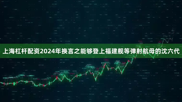 上海杠杆配资2024年换言之能够登上福建舰等弹射航母的沈六代