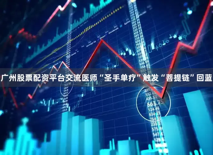 广州股票配资平台交流医师“圣手单疗”触发“菩提链”回蓝