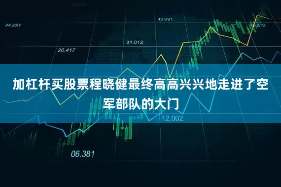 加杠杆买股票程晓健最终高高兴兴地走进了空军部队的大门